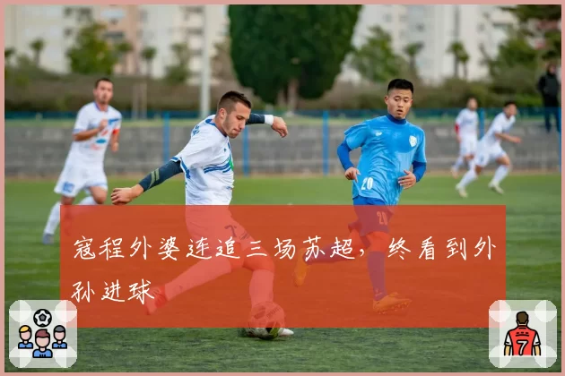 寇程外婆连追三场苏超,终看到外孙进球