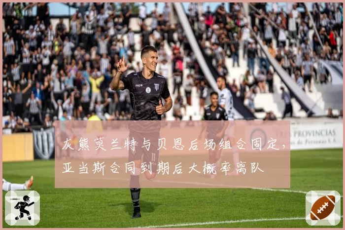 灰熊莫兰特与贝恩后场组合固定，亚当斯合同到期后大概率离队