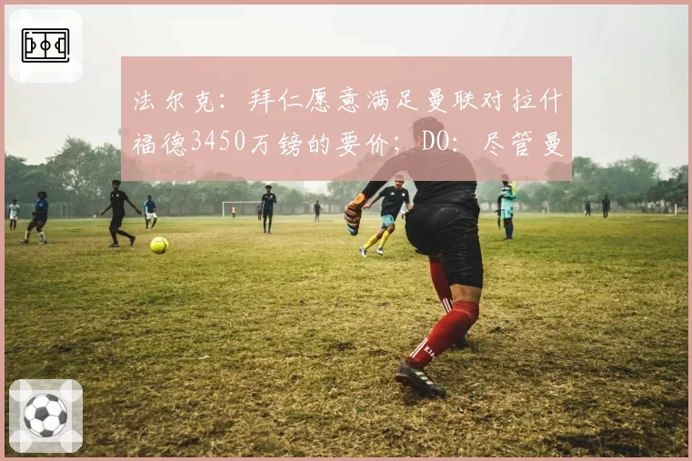 法尔克：拜仁愿意满足曼联对拉什福德3450万镑的要价；DO：尽管曼联对安德森感兴趣，但曼城才是主导该交易的一方