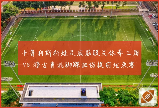 卡普利斯科娃足底筋膜炎休养三周 vs 穆古鲁扎脚踝扭伤提前结束赛季，身心恢复策略分化