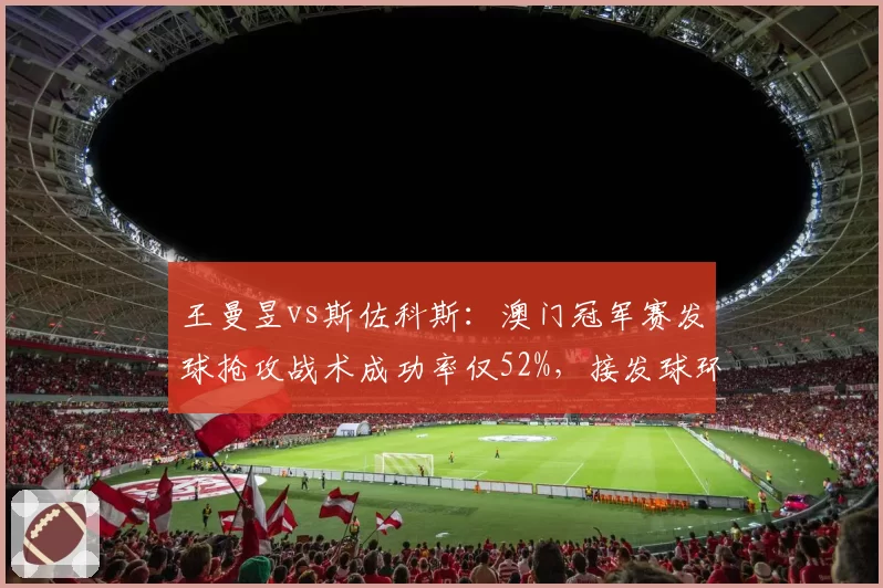 王曼昱vs斯佐科斯:澳门冠军赛发球抢攻战术成功率仅52%,接发球环节受压制