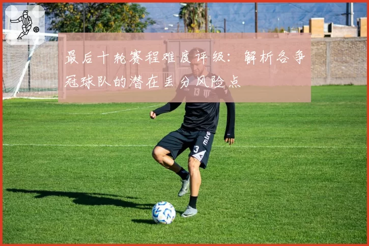 最后十轮赛程难度评级：解析各争冠球队的潜在丢分风险点