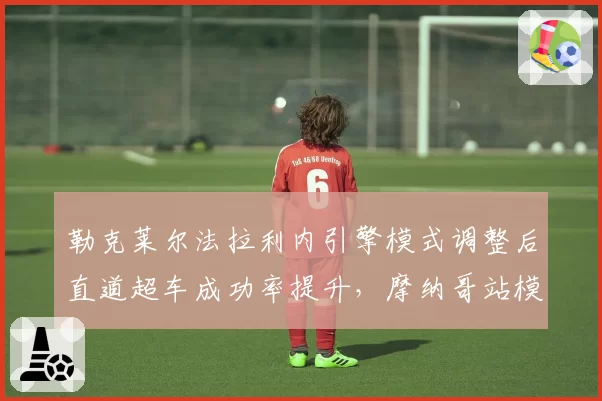勒克莱尔法拉利内引擎模式调整后直道超车成功率提升，摩纳哥站模拟显示优势
