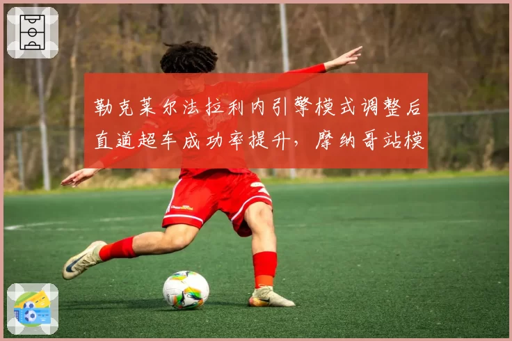 勒克莱尔法拉利内引擎模式调整后直道超车成功率提升，摩纳哥站模拟显示优势