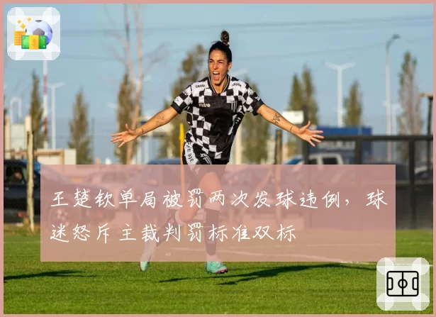 王楚钦单局被罚两次发球违例，球迷怒斥主裁判罚标准双标