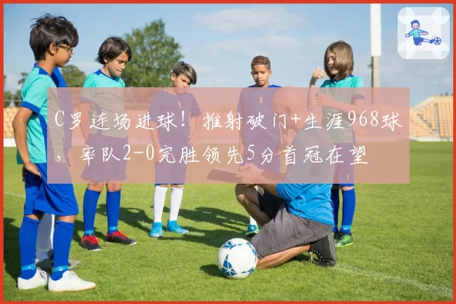 C罗连场进球！推射破门+生涯968球，率队2-0完胜领先5分首冠在望