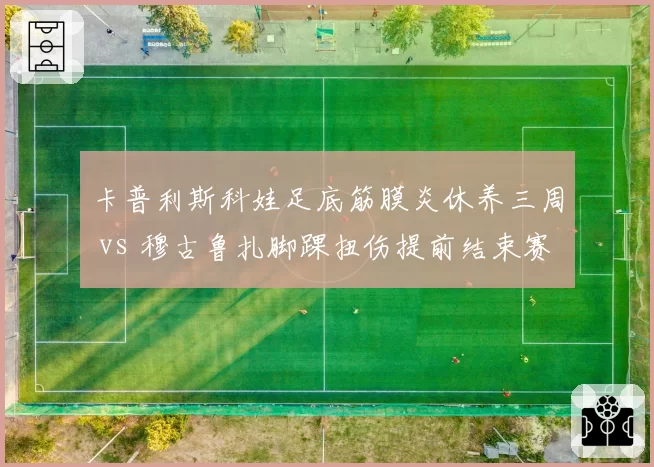 卡普利斯科娃足底筋膜炎休养三周 vs 穆古鲁扎脚踝扭伤提前结束赛季，身心恢复策略分化