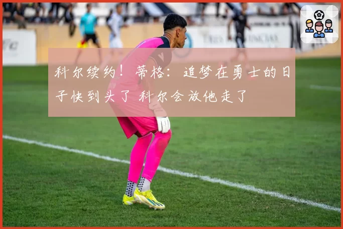 科尔续约!蒂格:追梦在勇士的日子快到头了 科尔会放他走了