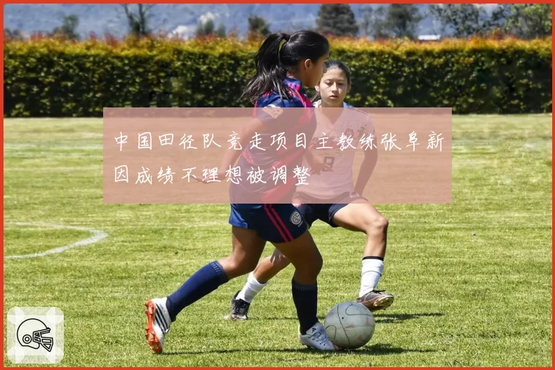 中国田径队竞走项目主教练张阜新因成绩不理想被调整