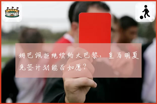 姆巴佩拒绝续约大巴黎,皇马明夏免签计划能否如愿?