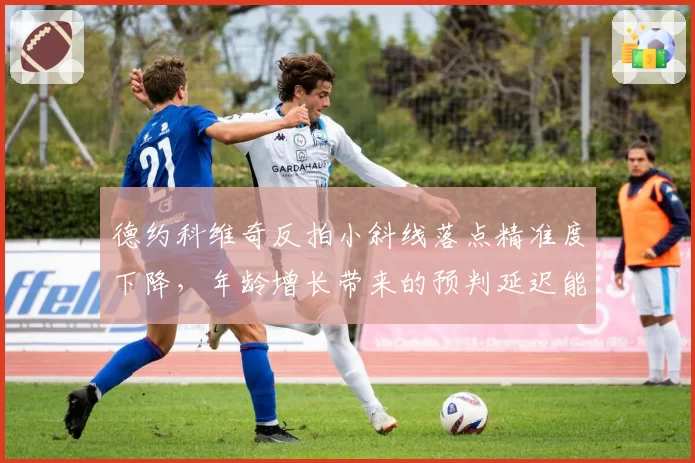 德约科维奇反拍小斜线落点精准度下降，年龄增长带来的预判延迟能否逆转？