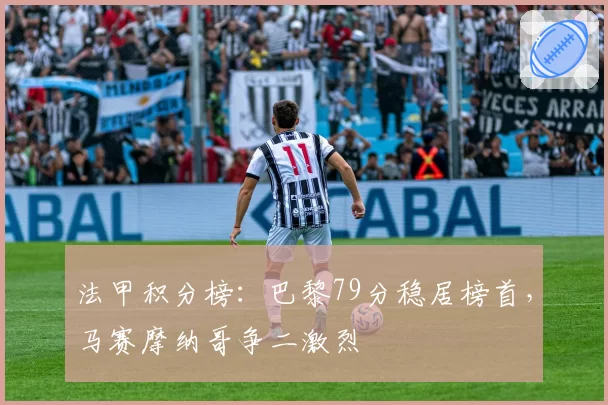 法甲积分榜:巴黎79分稳居榜首,马赛摩纳哥争二激烈