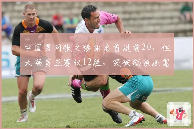 中国男网张之臻排名首进前20，但大满贯正赛仅12胜，突破瓶颈还需多久？