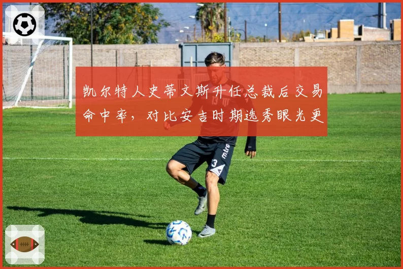 凯尔特人史蒂文斯升任总裁后交易命中率，对比安吉时期选秀眼光更精准