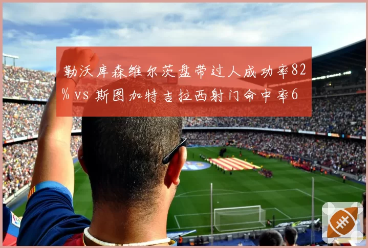 勒沃库森维尔茨盘带过人成功率82% vs 斯图加特吉拉西射门命中率65%，年轻核心数据对比