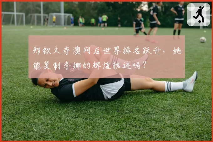 郑钦文夺澳网后世界排名跃升,她能复制李娜的辉煌轨迹吗?