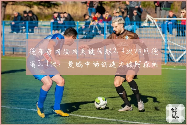 德布劳内场均关键传球2.4次vs厄德高3.1次，曼城中场创造力被阿森纳反超