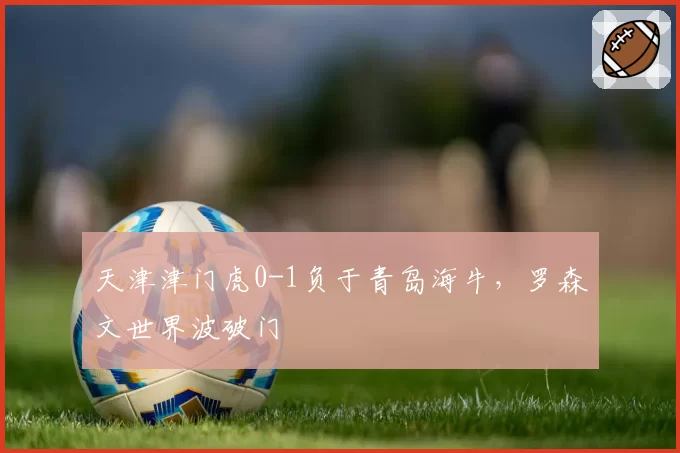 天津津门虎0-1负于青岛海牛，罗森文世界波破门