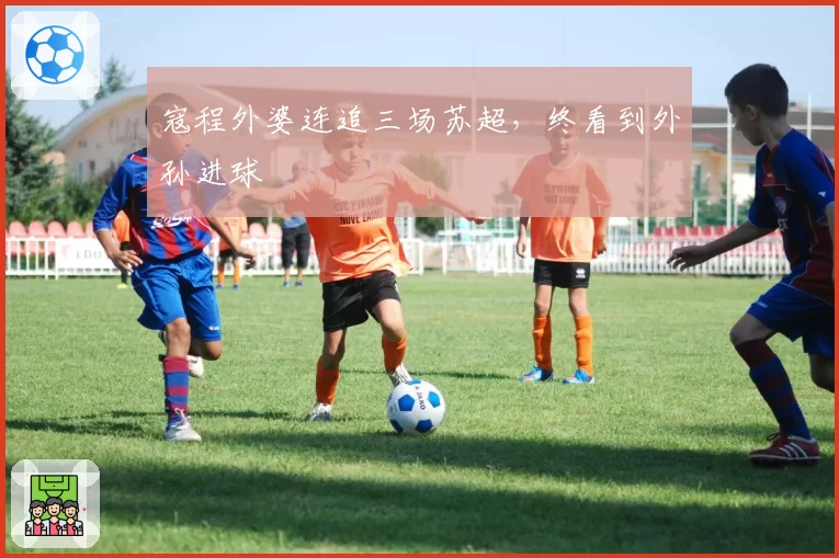寇程外婆连追三场苏超,终看到外孙进球