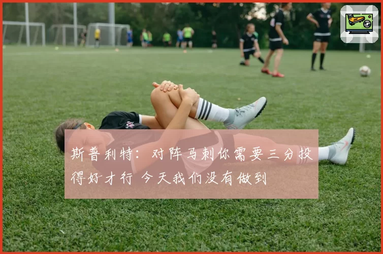 斯普利特：对阵马刺你需要三分投得好才行 今天我们没有做到