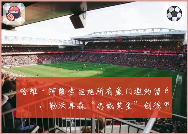 哈维·阿隆索拒绝所有豪门邀约留队，勒沃库森“忠诚奖金”创德甲历史