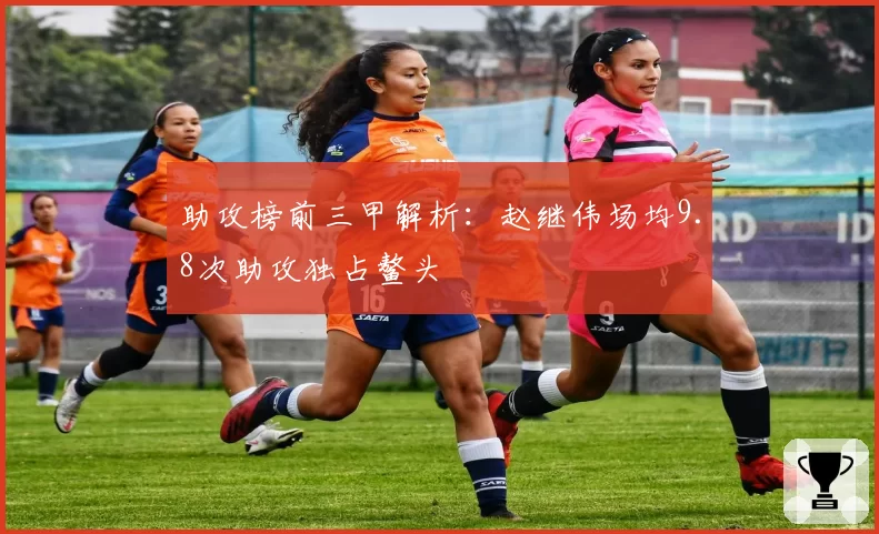助攻榜前三甲解析：赵继伟场均9.8次助攻独占鳌头