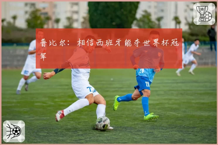 普比尔：相信西班牙能夺世界杯冠军