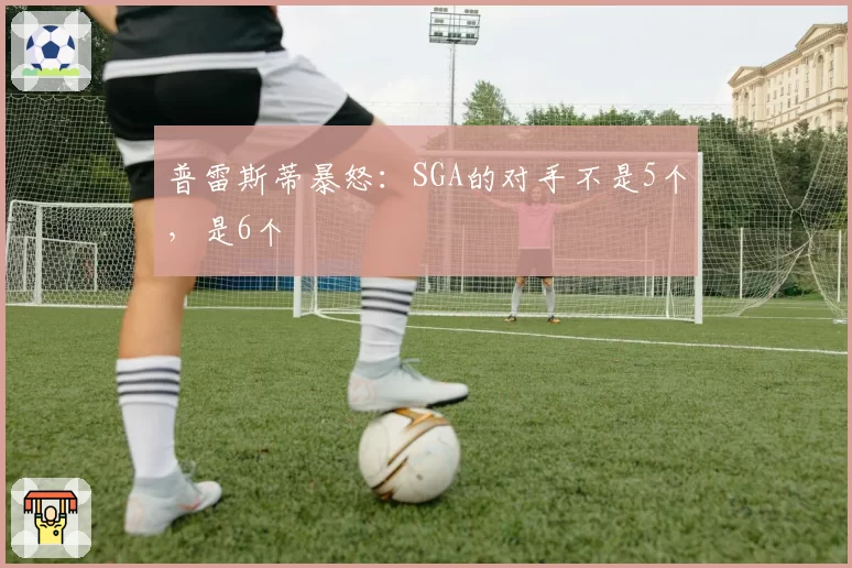 普雷斯蒂暴怒:SGA的对手不是5个,是6个