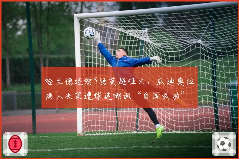 哈兰德连续5场英超哑火,瓜迪奥拉换人决策遭球迷嘲讽“自废武功”