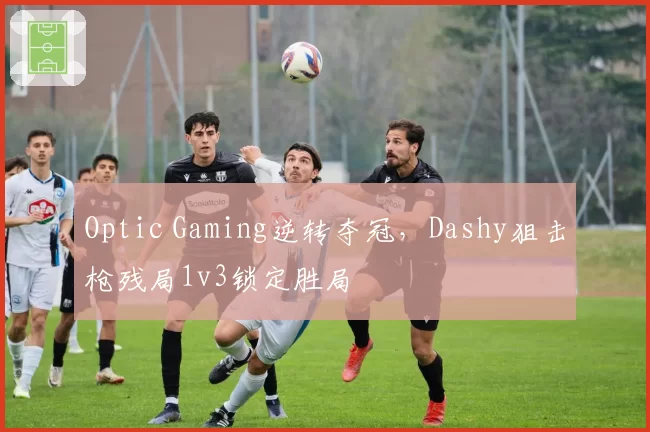 Optic Gaming逆转夺冠，Dashy狙击枪残局1v3锁定胜局
