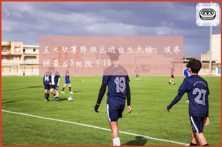 五大联赛降级区逃出生天榜：埃弗顿最后8轮抢下18分