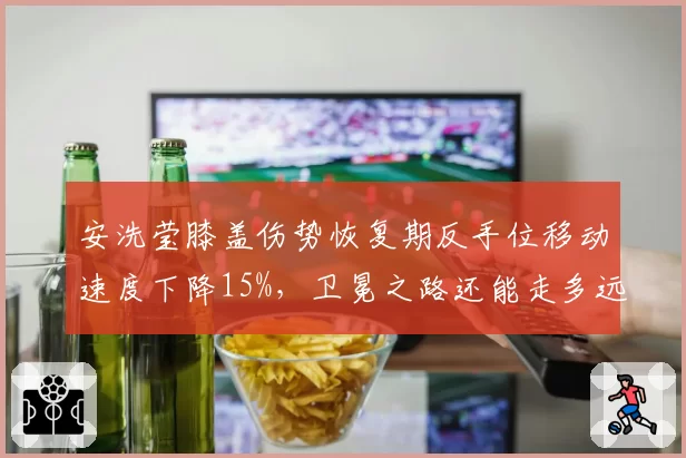 安洗莹膝盖伤势恢复期反手位移动速度下降15%，卫冕之路还能走多远？