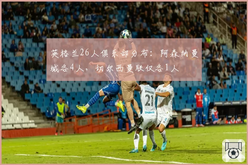 英格兰26人俱乐部分布：阿森纳曼城各4人，切尔西曼联仅各1人
