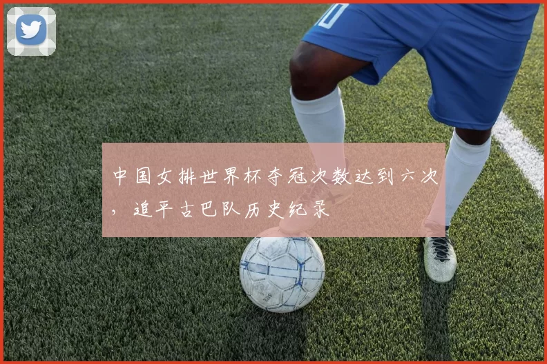 中国女排世界杯夺冠次数达到六次,追平古巴队历史纪录