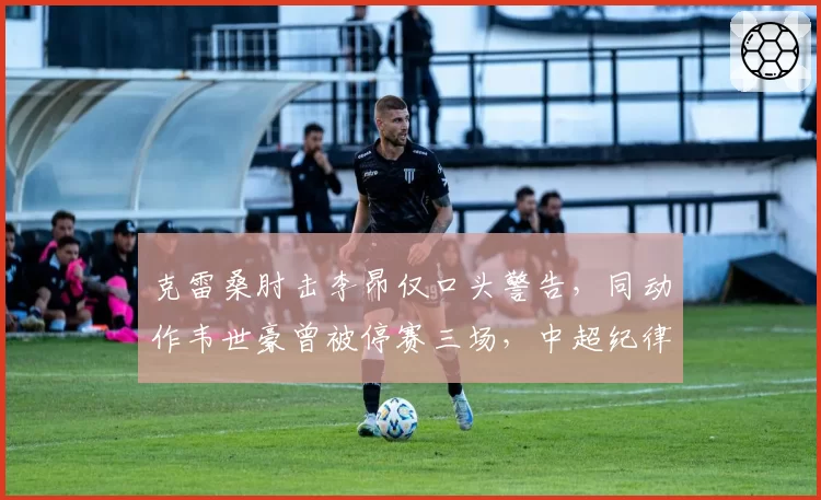 克雷桑肘击李昂仅口头警告，同动作韦世豪曾被停赛三场，中超纪律委员会处罚标准飘忽不定