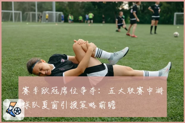 赛季欧冠席位争夺：五大联赛中游球队夏窗引援策略前瞻