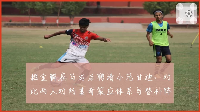 掘金解雇马龙后聘请小范甘迪,对比两人对约基奇策应体系与替补阵容进攻节奏把控