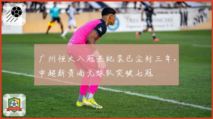 广州恒大八冠王纪录已尘封三年,中超新贵尚无球队突破七冠