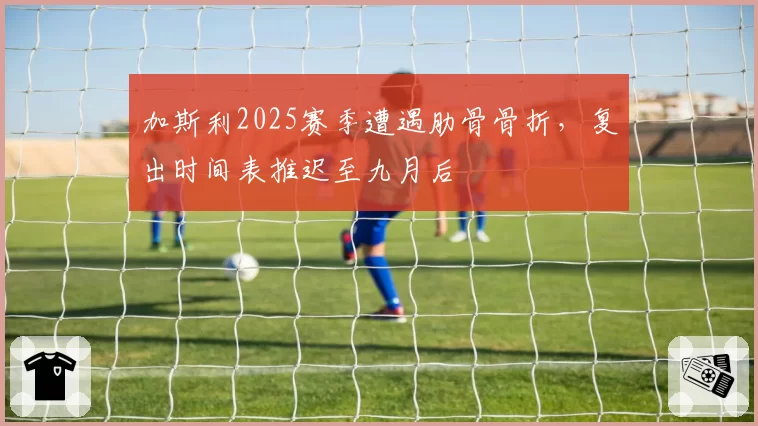 加斯利2025赛季遭遇肋骨骨折，复出时间表推迟至九月后