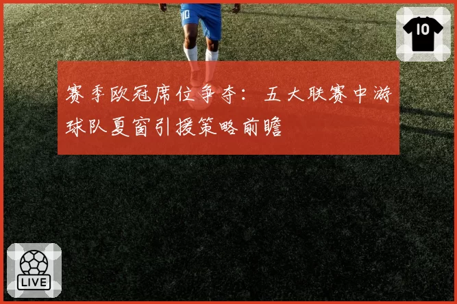赛季欧冠席位争夺：五大联赛中游球队夏窗引援策略前瞻