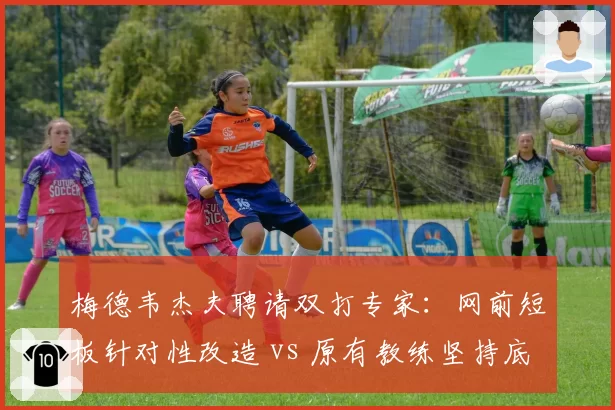 梅德韦杰夫聘请双打专家:网前短板针对性改造 vs 原有教练坚持底线打法