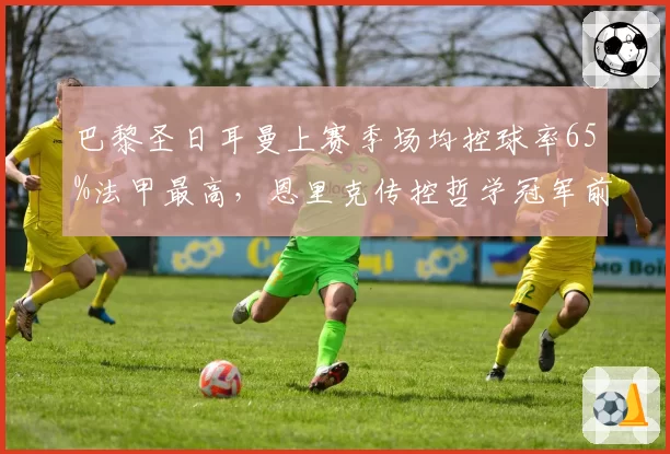 巴黎圣日耳曼上赛季场均控球率65%法甲最高，恩里克传控哲学冠军前景