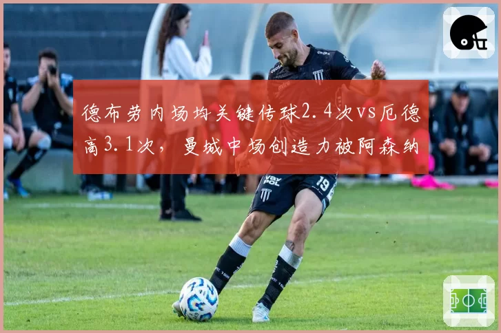 德布劳内场均关键传球2.4次vs厄德高3.1次，曼城中场创造力被阿森纳反超