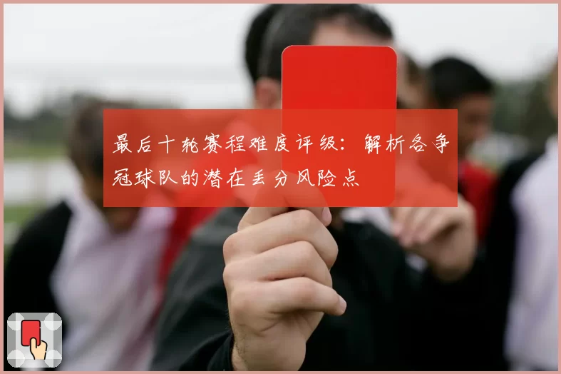 最后十轮赛程难度评级:解析各争冠球队的潜在丢分风险点