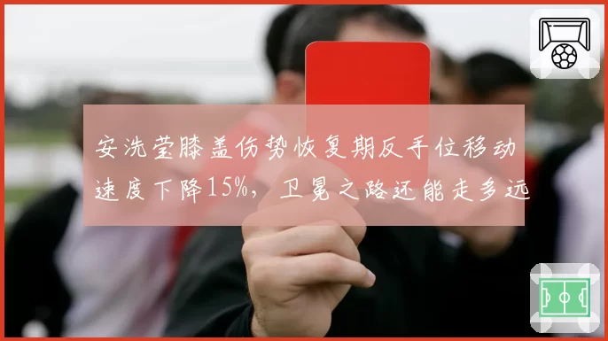 安洗莹膝盖伤势恢复期反手位移动速度下降15%，卫冕之路还能走多远？
