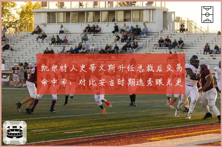 凯尔特人史蒂文斯升任总裁后交易命中率，对比安吉时期选秀眼光更精准