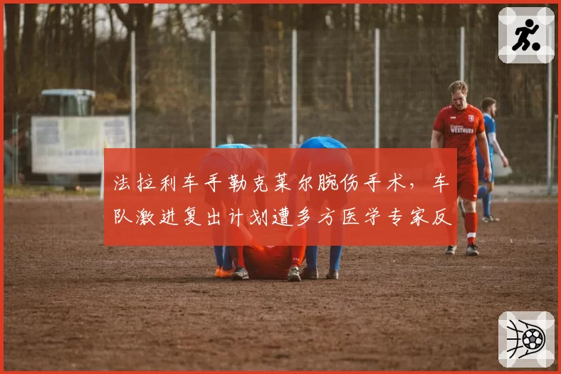 法拉利车手勒克莱尔腕伤手术,车队激进复出计划遭多方医学专家反对