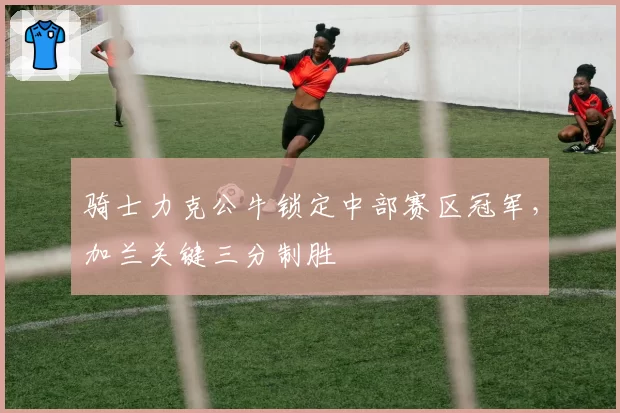 骑士力克公牛锁定中部赛区冠军，加兰关键三分制胜