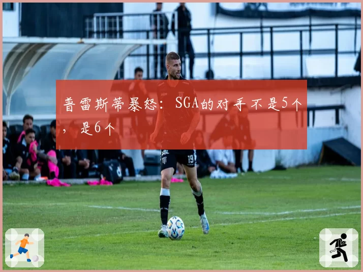 普雷斯蒂暴怒:SGA的对手不是5个,是6个