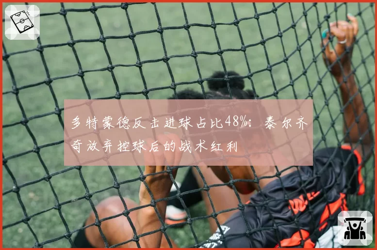 多特蒙德反击进球占比48%：泰尔齐奇放弃控球后的战术红利